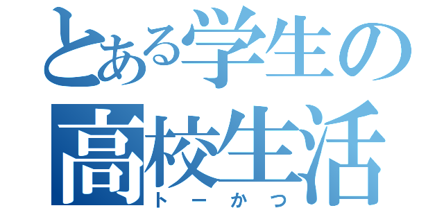 とある学生の高校生活（トーかつ）