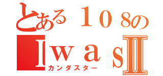 とある１０８のＩｗａｓ ｂｏｒｎⅡ（カンダスター）