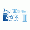 とある東埼玉のメガネⅡ（金田　裕一郎）