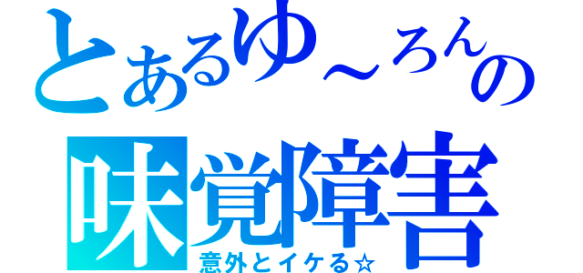 とあるゆ～ろんの味覚障害（意外とイケる☆）