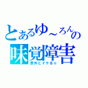 とあるゆ～ろんの味覚障害（意外とイケる☆）