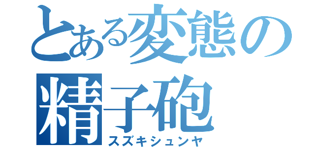 とある変態の精子砲（スズキシュンヤ）