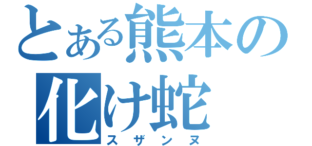 とある熊本の化け蛇（スザンヌ）