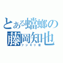 とある蟷螂の藤岡知也（フジキリ君）