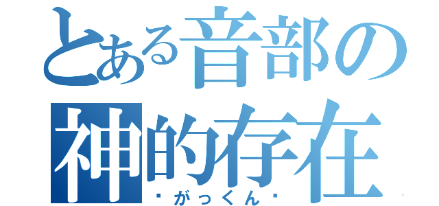 とある音部の神的存在（〜がっくん〜）