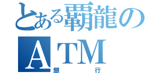 とある覇龍のＡＴＭ（銀行）