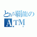 とある覇龍のＡＴＭ（銀行）