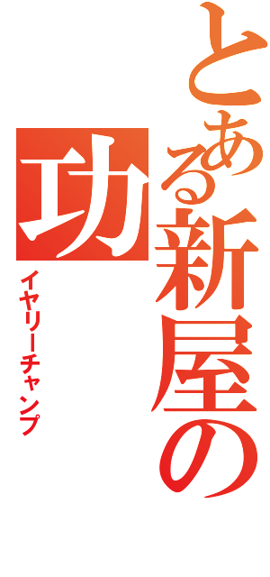 とある新屋の功（イヤリーチャンプ）