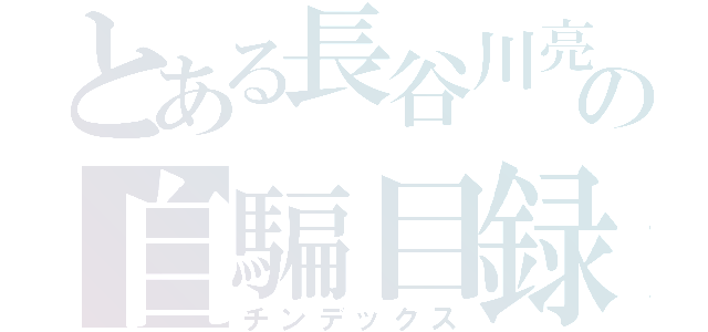 とある長谷川亮太の自騙目録（チンデックス）