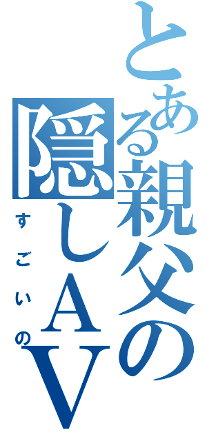 とある親父の隠しＡＶ（すごいの）