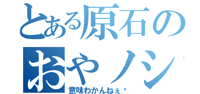 とある原石のおやノシ（意味わかんねぇ〜）