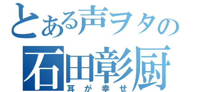 とある声ヲタの石田彰厨（耳が幸せ）