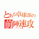 とある卓球部の前陣速攻（〜バック表〜）