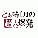 とある紅月の超大爆発（Ｓｃａｒｌｅｔ ）