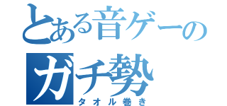 とある音ゲーのガチ勢（タオル巻き）