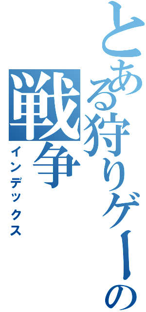 とある狩りゲーの戦争（インデックス）