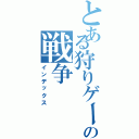 とある狩りゲーの戦争（インデックス）