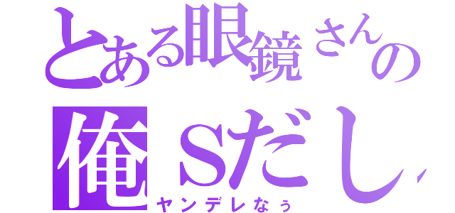 とある眼鏡さんの俺Ｓだし（ヤンデレなぅ）