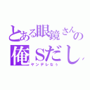 とある眼鏡さんの俺Ｓだし（ヤンデレなぅ）