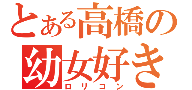 とある高橋の幼女好き（ロリコン）