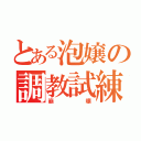 とある泡嬢の調教試練（崩壊）