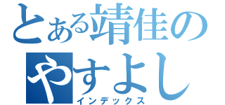 とある靖佳のやすよしぃの（インデックス）