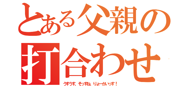 とある父親の打合わせ（うすうす、そっすね、りょーかいっす！）