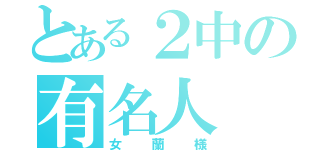 とある２中の有名人（女蘭様）