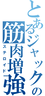 とあるジャックの筋肉増強剤（ステロイド）