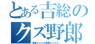 とある吉総のクズ野郎（最高なんだか最悪なんだか…）