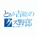 とある吉総のクズ野郎（最高なんだか最悪なんだか…）