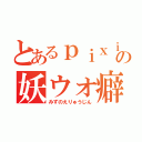 とあるｐｉｘｉｖの妖ウォ癖（みずのえりゅうじん）