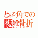 とある角での複雑骨折（見た目痣）