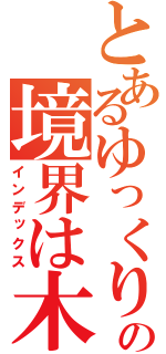 とあるゆっくりの境界は木（インデックス）