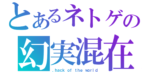 とあるネトゲの幻実混在（．ｈａｃｋ ｏｆ ｔｈｅ ｗｏｒｌｄ）