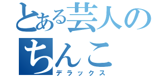 とある芸人のちんこ（デラックス）