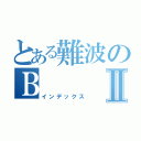 とある難波のＢⅡ（インデックス）