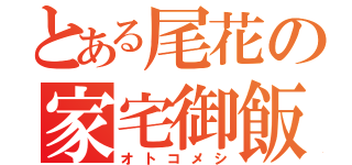 とある尾花の家宅御飯（オトコメシ）