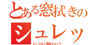 とある窓拭きのシュレック（ピッコロと間違えないで）