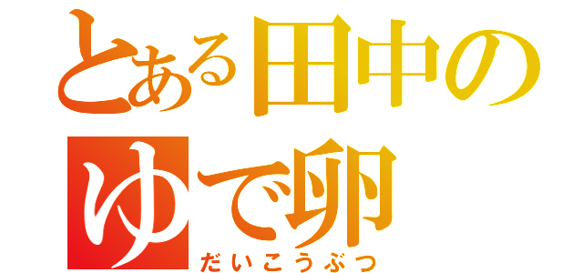 とある田中のゆで卵（だいこうぶつ）