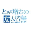 とある増古の友人皆無（コメントは音研のみ）