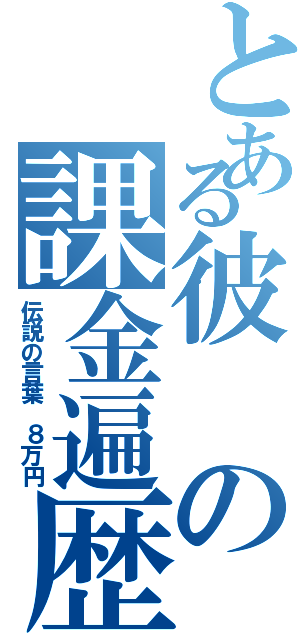 とある彼の課金遍歴（伝説の言葉　８万円）