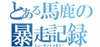 とある馬鹿の暴走記録（ミュータントメモリー）