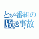 とある番組の放送事故（熱盛）