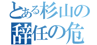 とある杉山の辞任の危機（）