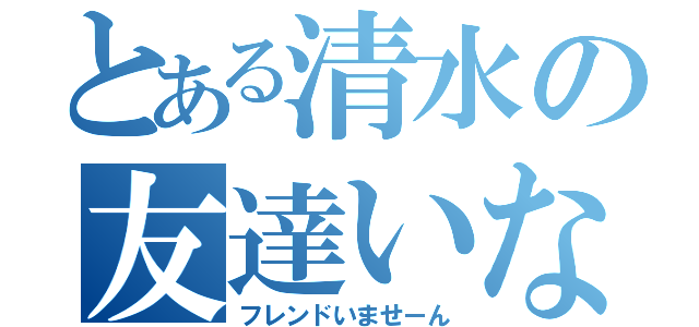 とある清水の友達いない（フレンドいませーん）