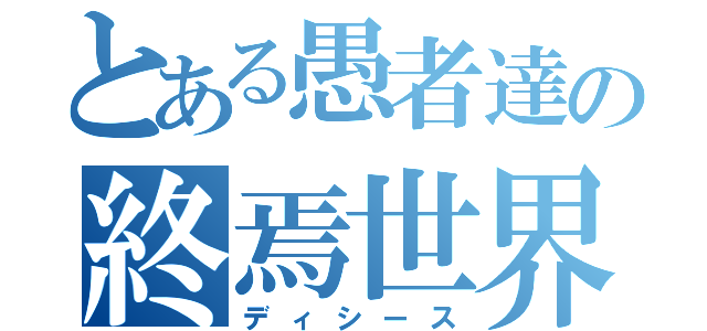 とある愚者達の終焉世界（ディシース）