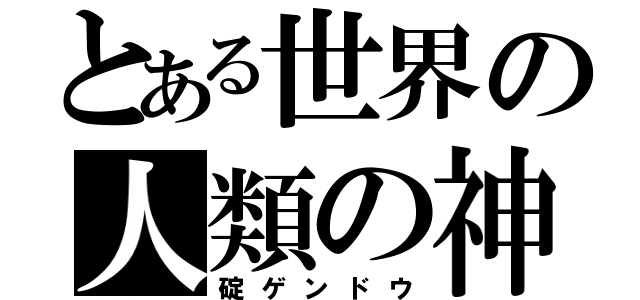 とある世界の人類の神（碇ゲンドウ）