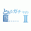 とあるガチャの闇Ⅱ（クリスマス）