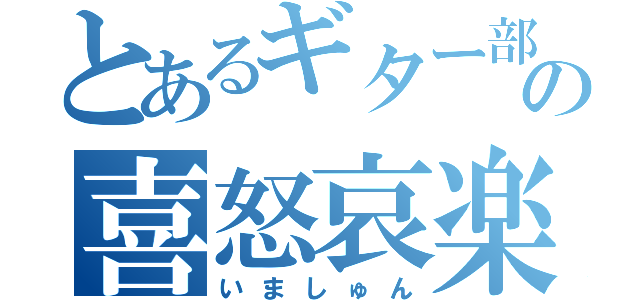 とあるギター部の喜怒哀楽（いましゅん）